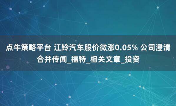 点牛策略平台 江铃汽车股价微涨0.05% 公司澄清合并传闻_福特_相关文章_投资