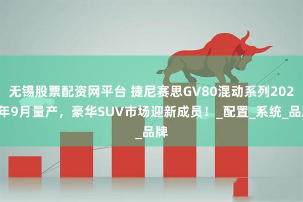 无锡股票配资网平台 捷尼赛思GV80混动系列2026年9月量产，豪华SUV市场迎新成员！_配置_系统_品牌