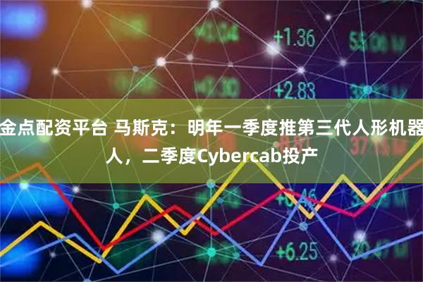 金点配资平台 马斯克：明年一季度推第三代人形机器人，二季度Cybercab投产