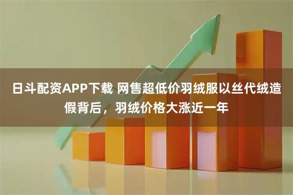 日斗配资APP下载 网售超低价羽绒服以丝代绒造假背后，羽绒价格大涨近一年