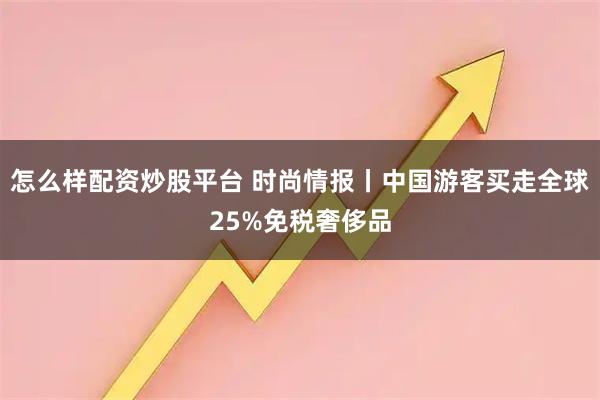 怎么样配资炒股平台 时尚情报丨中国游客买走全球25%免税奢侈品