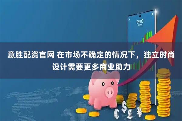 意胜配资官网 在市场不确定的情况下，独立时尚设计需要更多商业助力