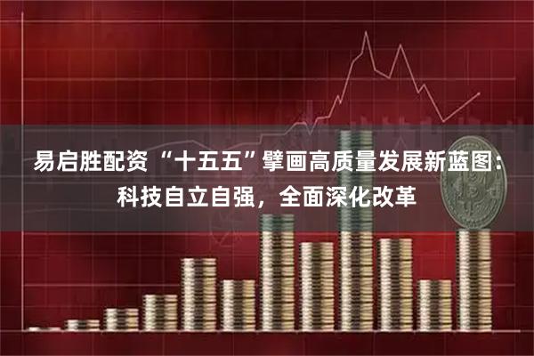 易启胜配资 “十五五”擘画高质量发展新蓝图：科技自立自强，全面深化改革