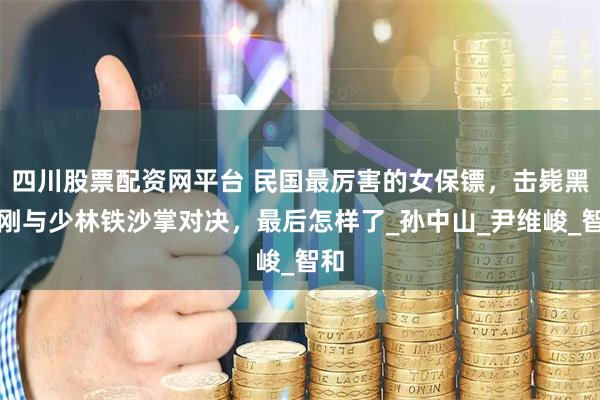 四川股票配资网平台 民国最厉害的女保镖，击毙黑金刚与少林铁沙掌对决，最后怎样了_孙中山_尹维峻_智和