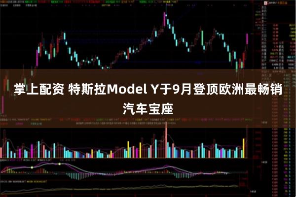 掌上配资 特斯拉Model Y于9月登顶欧洲最畅销汽车宝座