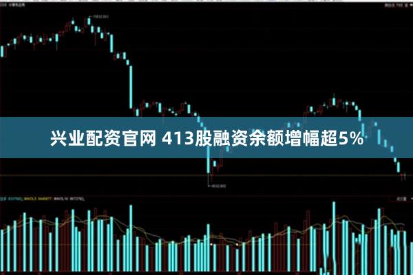 兴业配资官网 413股融资余额增幅超5%