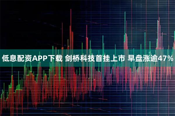 低息配资APP下载 剑桥科技首挂上市 早盘涨逾47%
