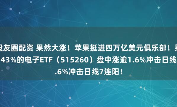 股友圈配资 果然大涨！苹果挺进四万亿美元俱乐部！果链含量43%的电子ETF（515260）盘中涨逾1.6%冲击日线7连阳！