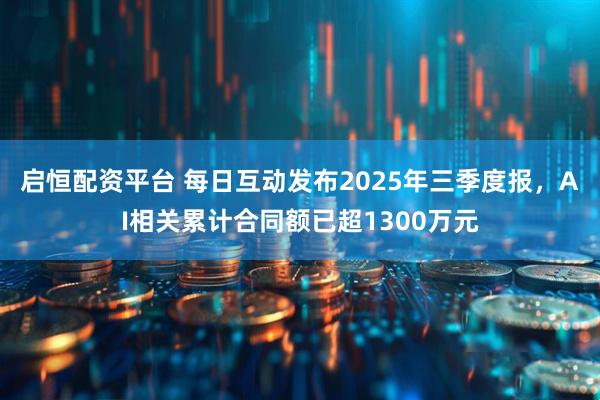 启恒配资平台 每日互动发布2025年三季度报，AI相关累计合同额已超1300万元