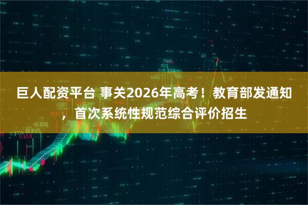 巨人配资平台 事关2026年高考！教育部发通知，首次系统性规范综合评价招生