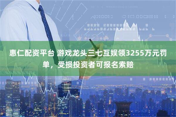 惠仁配资平台 游戏龙头三七互娱领3255万元罚单，受损投资者可报名索赔