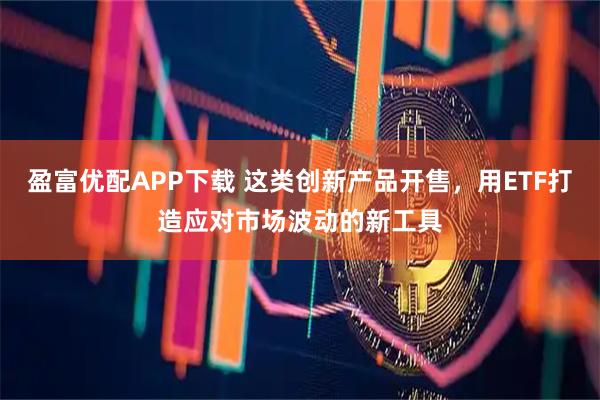 盈富优配APP下载 这类创新产品开售，用ETF打造应对市场波动的新工具