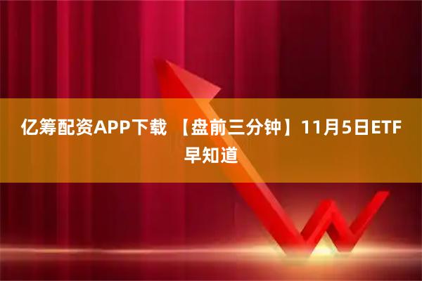 亿筹配资APP下载 【盘前三分钟】11月5日ETF早知道
