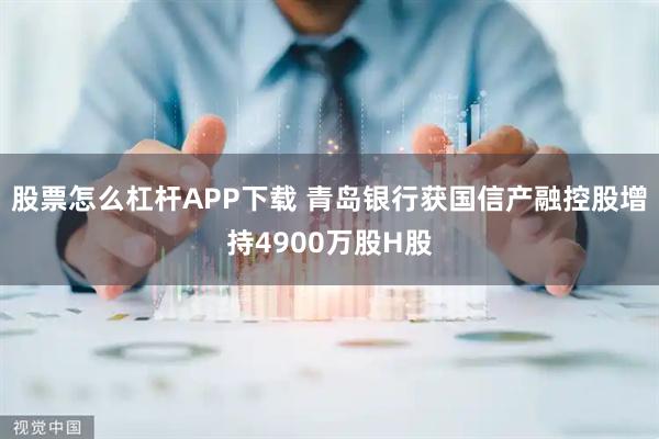 股票怎么杠杆APP下载 青岛银行获国信产融控股增持4900万股H股