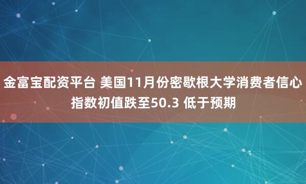 金富宝配资平台 美国11月份密歇根大学消费者信心指数初值跌至50.3 低于预期
