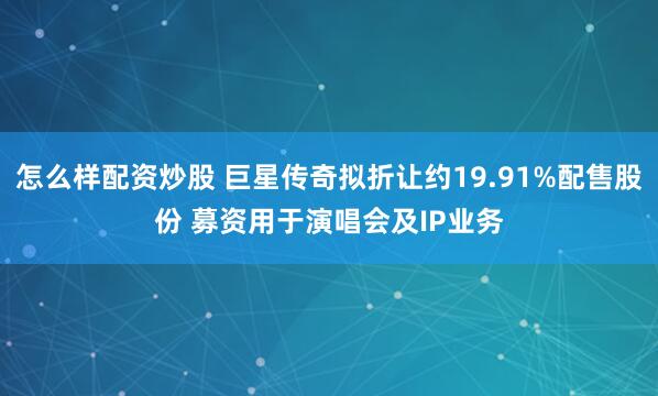 怎么样配资炒股 巨星传奇拟折让约19.91%配售股份 募资用于演唱会及IP业务