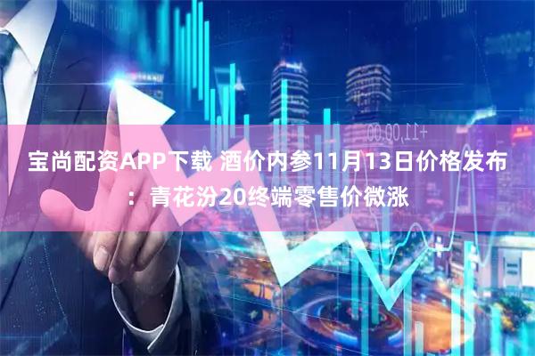 宝尚配资APP下载 酒价内参11月13日价格发布：青花汾20终端零售价微涨