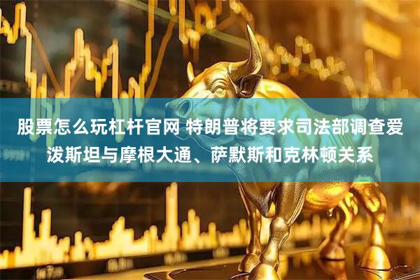 股票怎么玩杠杆官网 特朗普将要求司法部调查爱泼斯坦与摩根大通、萨默斯和克林顿关系