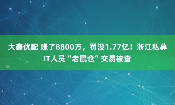 大鑫优配 赚了8800万，罚没1.77亿！浙江私募IT人员“老鼠仓”交易被查