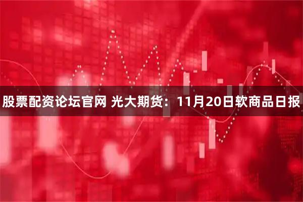 股票配资论坛官网 光大期货：11月20日软商品日报