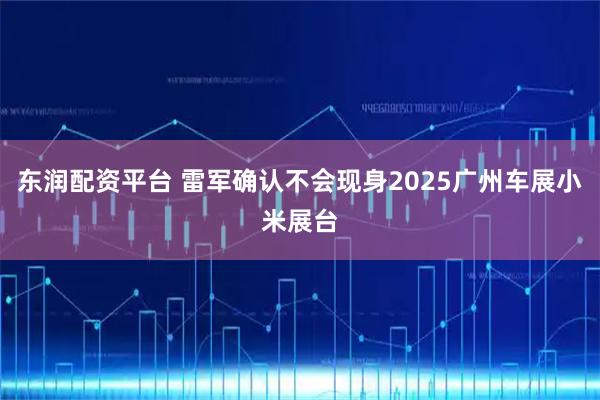 东润配资平台 雷军确认不会现身2025广州车展小米展台