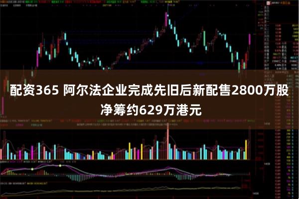 配资365 阿尔法企业完成先旧后新配售2800万股 净筹约629万港元