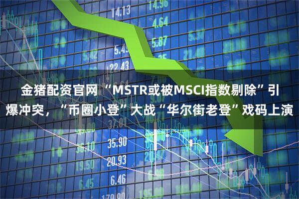 金猪配资官网 “MSTR或被MSCI指数剔除”引爆冲突，“币圈小登”大战“华尔街老登”戏码上演