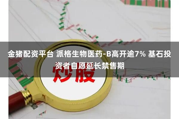 金猪配资平台 派格生物医药-B高开逾7% 基石投资者自愿延长禁售期