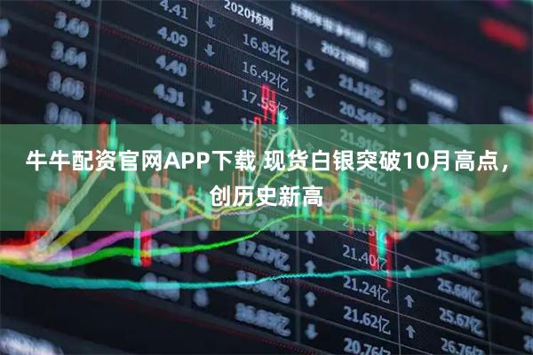 牛牛配资官网APP下载 现货白银突破10月高点，创历史新高