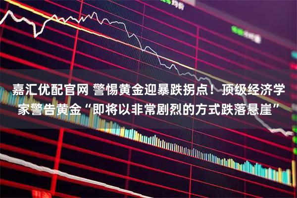 嘉汇优配官网 警惕黄金迎暴跌拐点！顶级经济学家警告黄金“即将以非常剧烈的方式跌落悬崖”