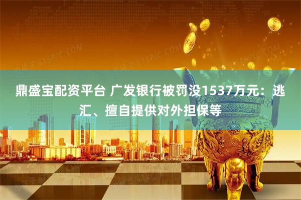 鼎盛宝配资平台 广发银行被罚没1537万元：逃汇、擅自提供对外担保等