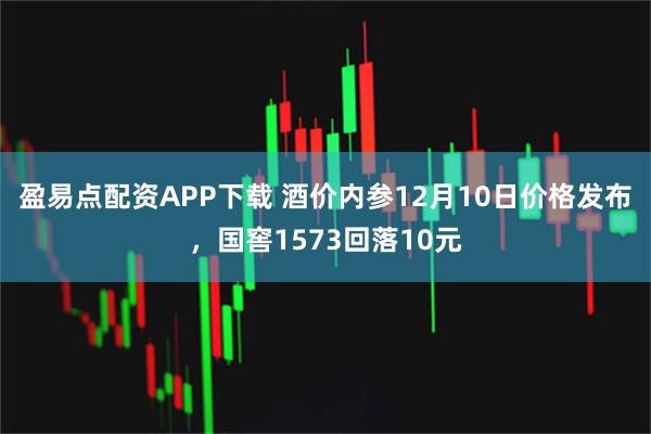 盈易点配资APP下载 酒价内参12月10日价格发布，国窖1573回落10元