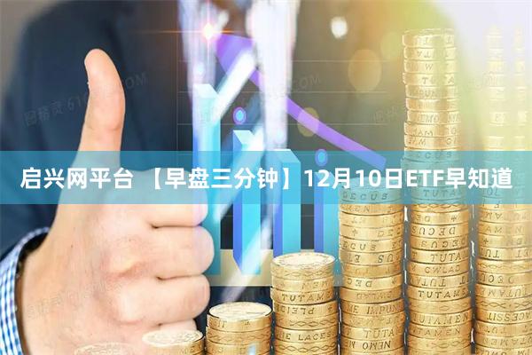 启兴网平台 【早盘三分钟】12月10日ETF早知道