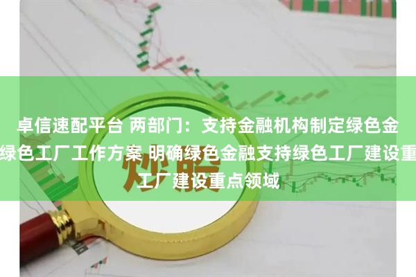 卓信速配平台 两部门：支持金融机构制定绿色金融支持绿色工厂工作方案 明确绿色金融支持绿色工厂建设重点领域