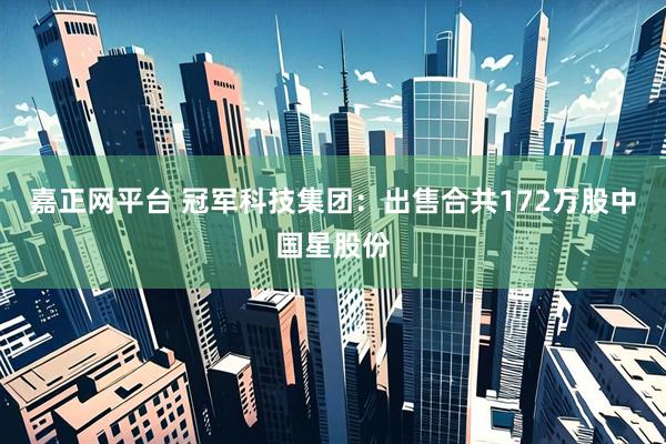 嘉正网平台 冠军科技集团：出售合共172万股中国星股份