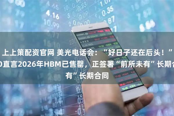 上上策配资官网 美光电话会：“好日子还在后头！”CEO直言2026年HBM已售罄，正签署“前所未有”长期合同