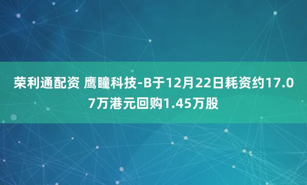 荣利通配资 鹰瞳科技-B于12月22日耗资约17.07万港元回购1.45万股