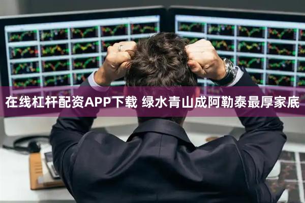 在线杠杆配资APP下载 绿水青山成阿勒泰最厚家底