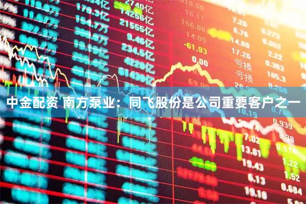 中金配资 南方泵业：同飞股份是公司重要客户之一