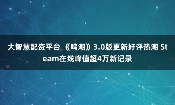 大智慧配资平台 《鸣潮》3.0版更新好评热潮 Steam在线峰值超4万新记录