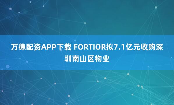 万德配资APP下载 FORTIOR拟7.1亿元收购深圳南山区物业