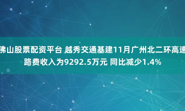 佛山股票配资平台 越秀交通基建11月广州北二环高速路费收入为9292.5万元 同比减少1.4%