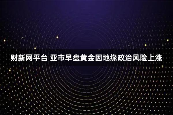 财新网平台 亚市早盘黄金因地缘政治风险上涨