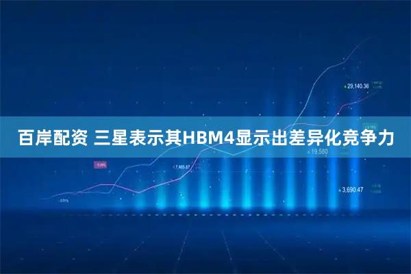 百岸配资 三星表示其HBM4显示出差异化竞争力