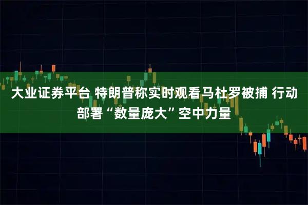 大业证券平台 特朗普称实时观看马杜罗被捕 行动部署“数量庞大”空中力量