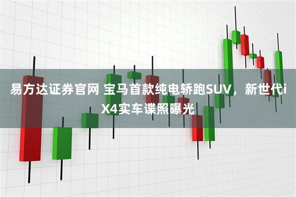 易方达证券官网 宝马首款纯电轿跑SUV，新世代iX4实车谍照曝光