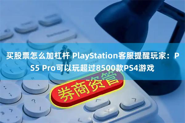 买股票怎么加杠杆 PlayStation客服提醒玩家：PS5 Pro可以玩超过8500款PS4游戏