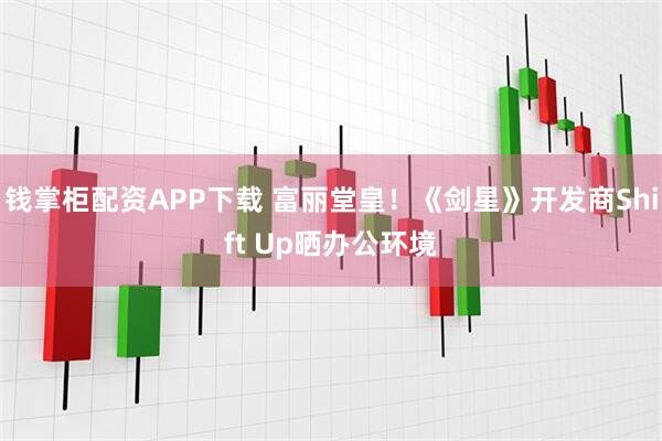 钱掌柜配资APP下载 富丽堂皇！《剑星》开发商Shift Up晒办公环境
