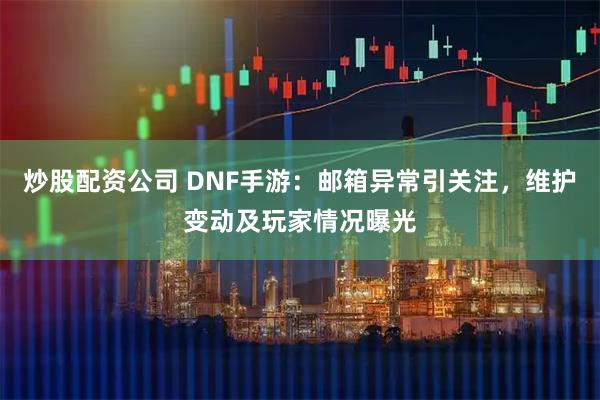 炒股配资公司 DNF手游：邮箱异常引关注，维护变动及玩家情况曝光