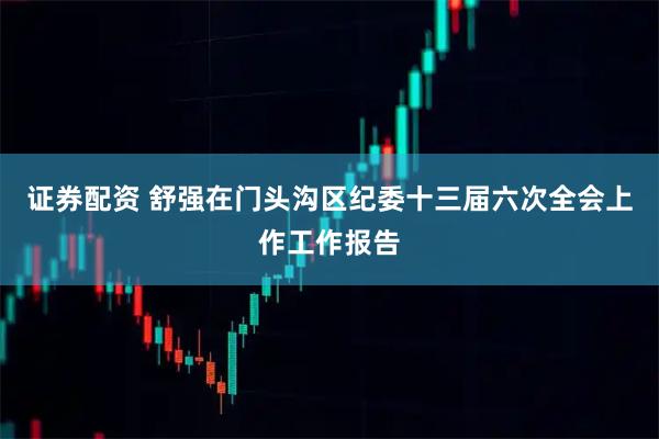 证券配资 舒强在门头沟区纪委十三届六次全会上作工作报告